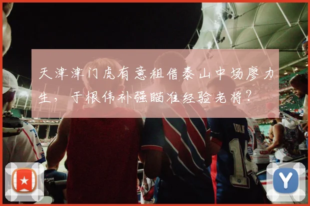 天津津门虎有意租借泰山中场廖力生，于根伟补强瞄准经验老将？