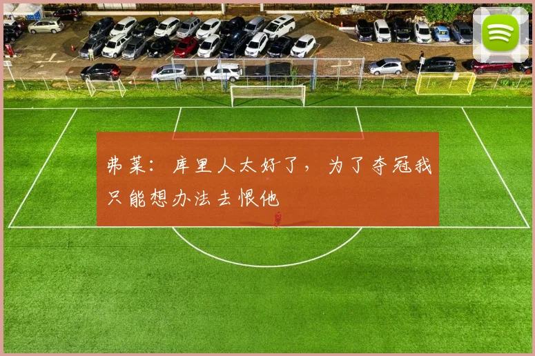 弗莱：库里人太好了，为了夺冠我只能想办法去恨他