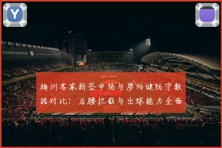 梅州客家新签中场与廖均健防守数据对比：后腰拦截与出球能力全面评估