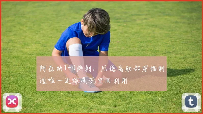 阿森纳1-0热刺，厄德高肋部穿插制造唯一进球展现空间利用