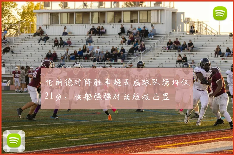 伦纳德对阵胜率超五成球队场均仅21分，快船强强对话短板凸显