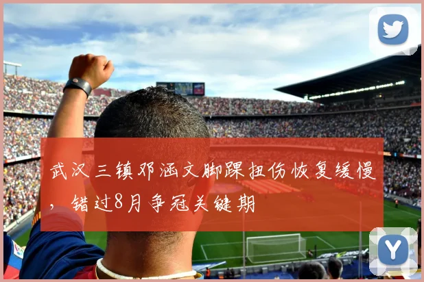 武汉三镇邓涵文脚踝扭伤恢复缓慢，错过8月争冠关键期