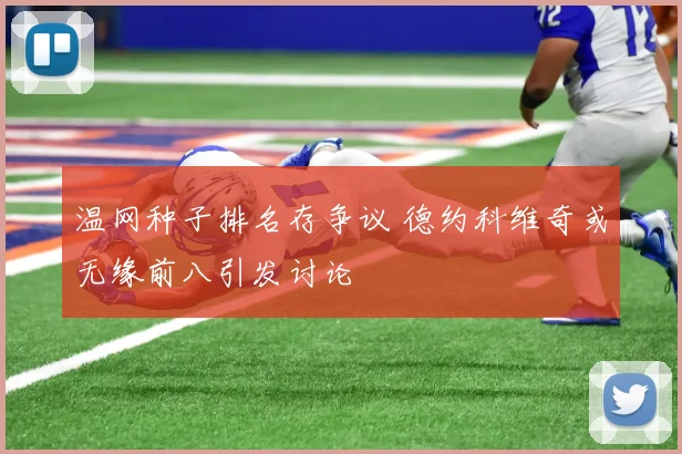 温网种子排名存争议 德约科维奇或无缘前八引发讨论