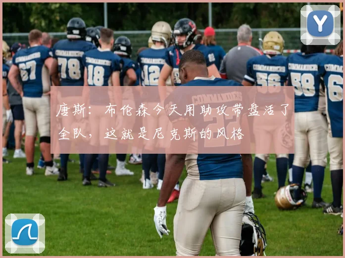 唐斯：布伦森今天用助攻带盘活了全队，这就是尼克斯的风格