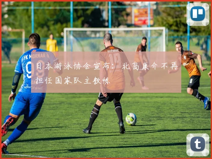 日本游泳协会宣布：北岛康介不再担任国家队主教练