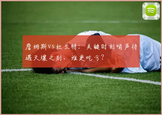 詹姆斯vs杜兰特：关键时刻哨声待遇天壤之别，谁更吃亏？