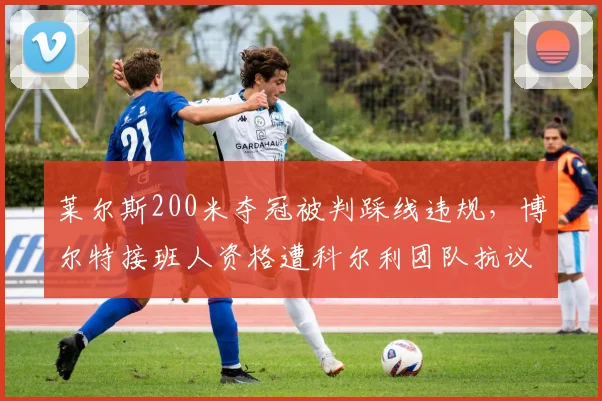 莱尔斯200米夺冠被判踩线违规，博尔特接班人资格遭科尔利团队抗议