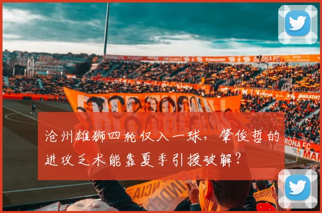 沧州雄狮四轮仅入一球，肇俊哲的进攻乏术能靠夏季引援破解？