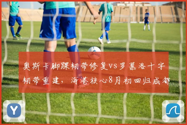 奥斯卡脚踝韧带修复vs罗慕洛十字韧带重建，海港核心8月初回归成都核心赛季报销